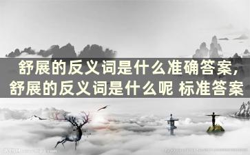 舒展的反义词是什么准确答案,舒展的反义词是什么呢 标准答案